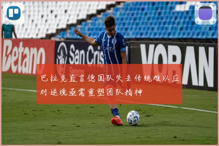 巴拉克直言德国队失去传统难以应对逆境亟需重塑团队精神