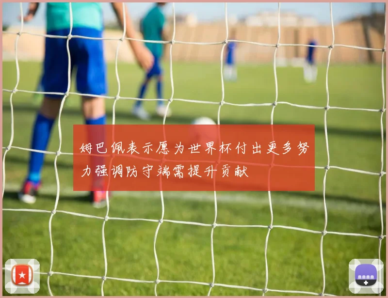 姆巴佩表示愿为世界杯付出更多努力强调防守端需提升贡献