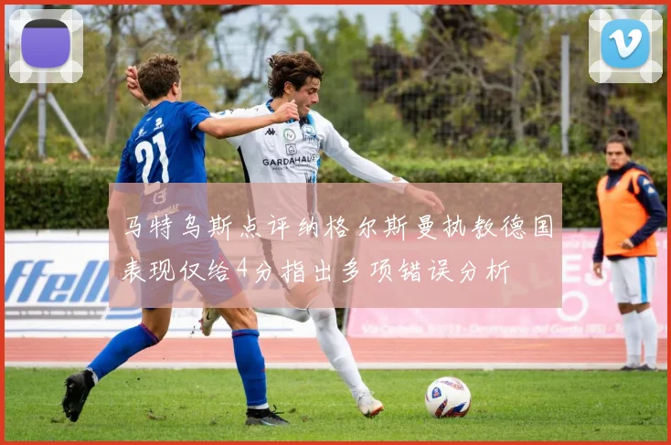 马特乌斯点评纳格尔斯曼执教德国表现仅给4分指出多项错误分析