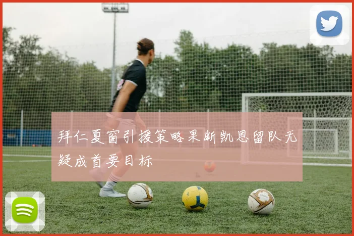 拜仁夏窗引援策略果断凯恩留队无疑成首要目标