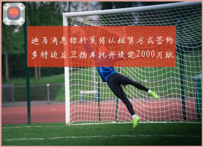 迪马消息称科莫将以租赁方式签约多特边后卫扬库托并设定2000万欧买断选项