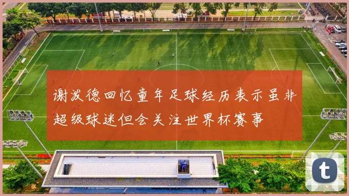 谢泼德回忆童年足球经历表示虽非超级球迷但会关注世界杯赛事