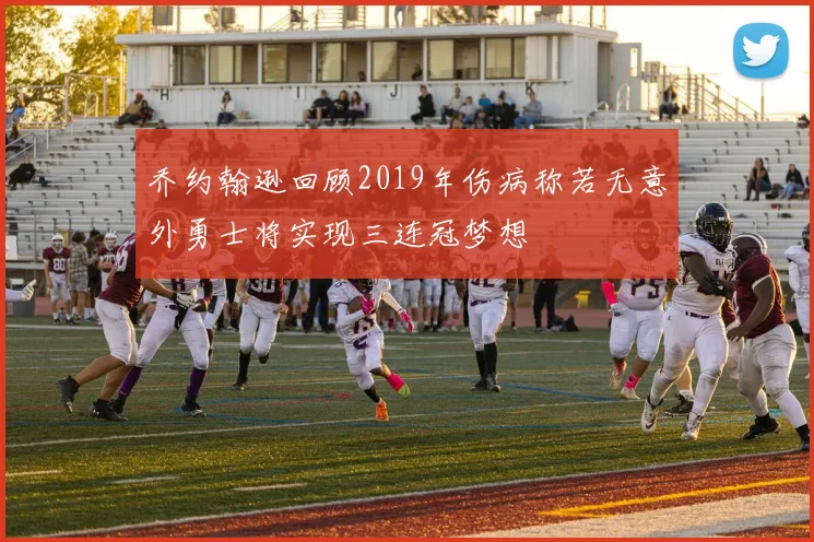 乔约翰逊回顾2019年伤病称若无意外勇士将实现三连冠梦想