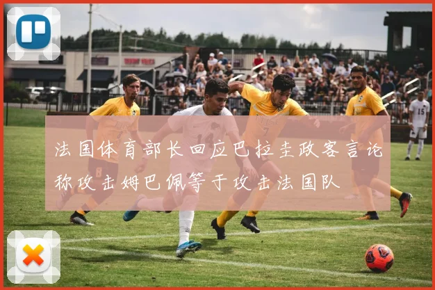 法国体育部长回应巴拉圭政客言论称攻击姆巴佩等于攻击法国队