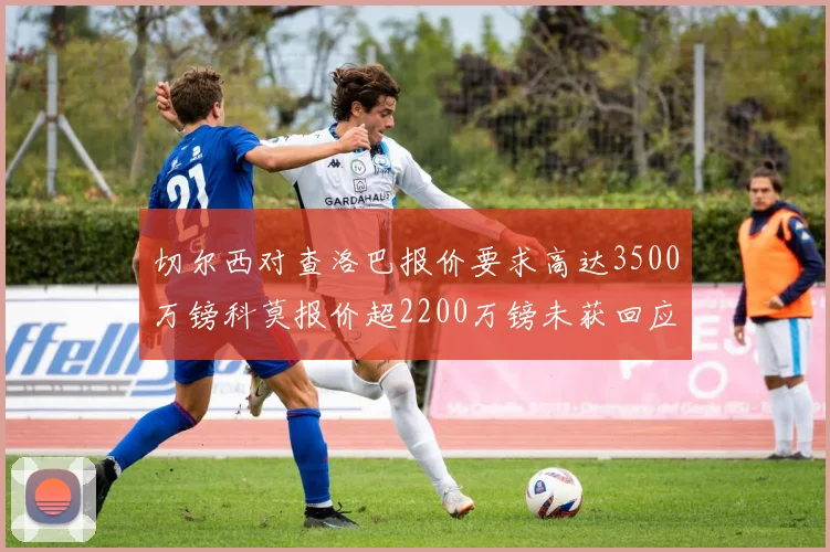切尔西对查洛巴报价要求高达3500万镑科莫报价超2200万镑未获回应