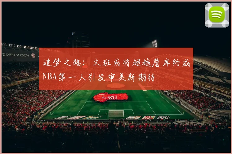 追梦之路：文班或将超越詹库约成NBA第一人引发审美新期待