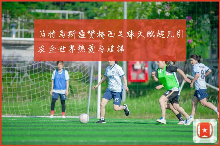 马特乌斯盛赞梅西足球天赋超凡引发全世界热爱与追捧