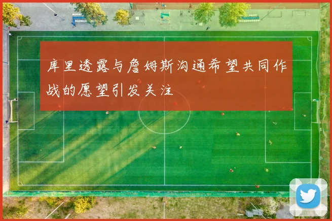 库里透露与詹姆斯沟通希望共同作战的愿望引发关注