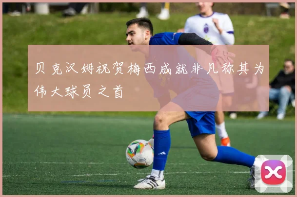 贝克汉姆祝贺梅西成就非凡称其为伟大球员之首