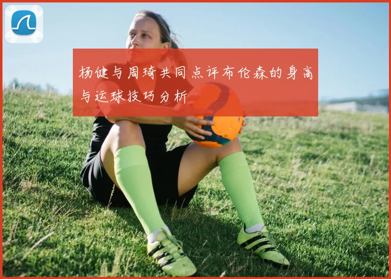 杨健与周琦共同点评布伦森的身高与运球技巧分析
