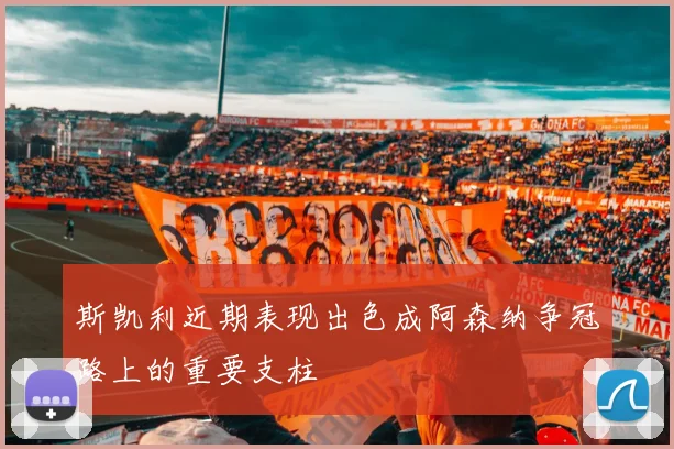 斯凯利近期表现出色成阿森纳争冠路上的重要支柱