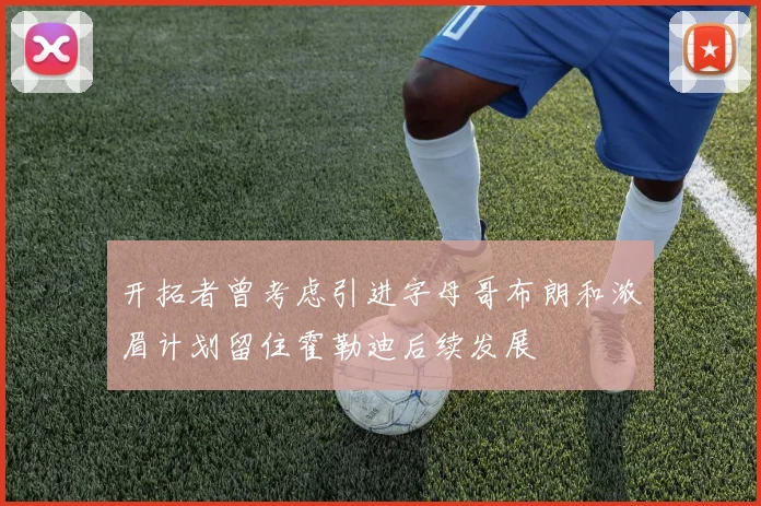 开拓者曾考虑引进字母哥布朗和浓眉计划留住霍勒迪后续发展