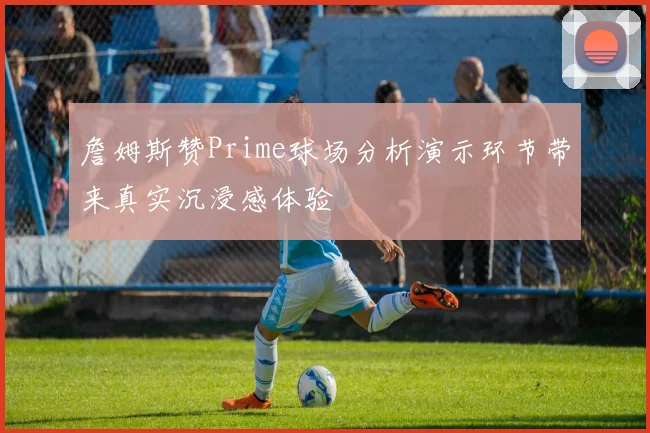 詹姆斯赞Prime球场分析演示环节带来真实沉浸感体验