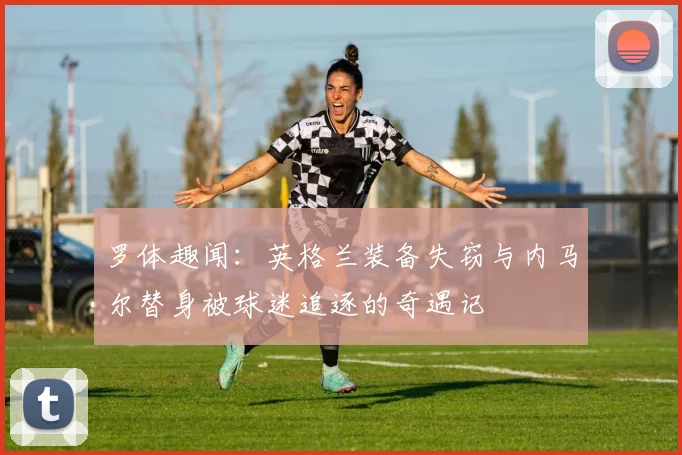 罗体趣闻：英格兰装备失窃与内马尔替身被球迷追逐的奇遇记