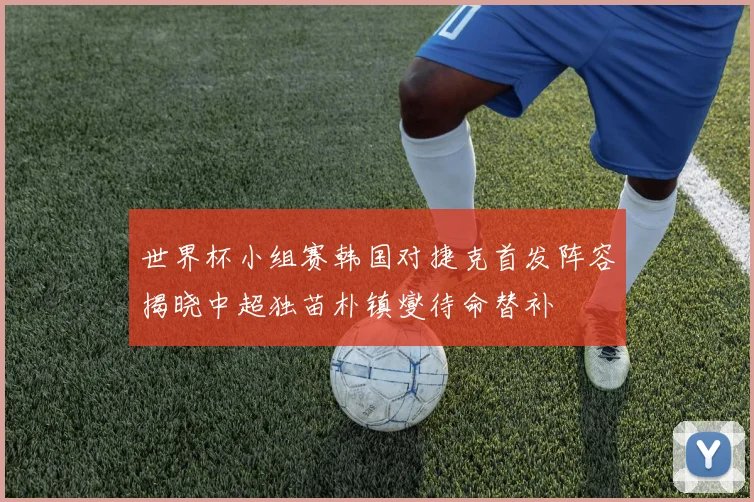 世界杯小组赛韩国对捷克首发阵容揭晓中超独苗朴镇燮待命替补