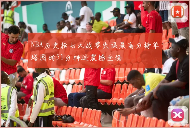 NBA历史抢七大战零失误最高分榜单塔图姆51分神迹震撼全场