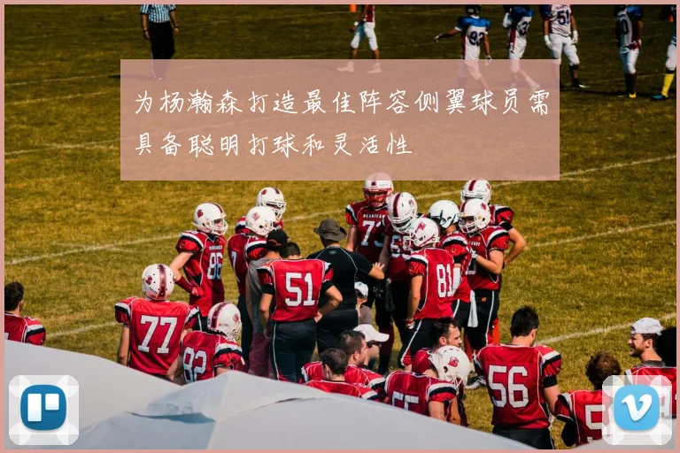 为杨瀚森打造最佳阵容侧翼球员需具备聪明打球和灵活性