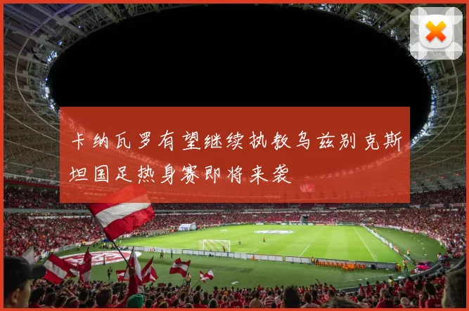 卡纳瓦罗有望继续执教乌兹别克斯坦国足热身赛即将来袭
