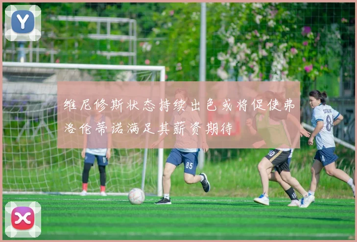 维尼修斯状态持续出色或将促使弗洛伦蒂诺满足其薪资期待