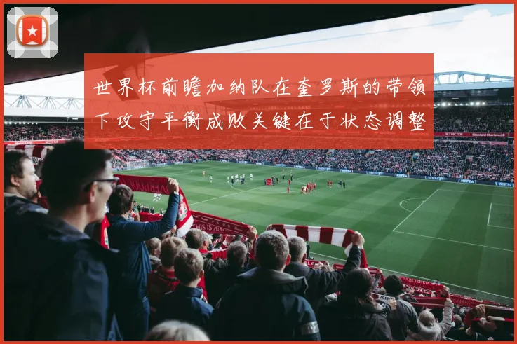 世界杯前瞻加纳队在奎罗斯的带领下攻守平衡成败关键在于状态调整