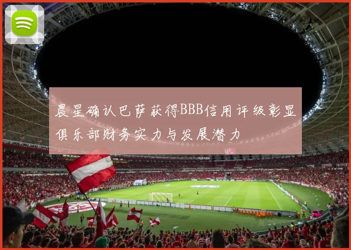 晨星确认巴萨获得BBB信用评级彰显俱乐部财务实力与发展潜力