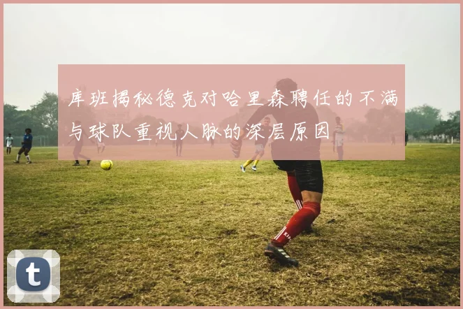 库班揭秘德克对哈里森聘任的不满与球队重视人脉的深层原因
