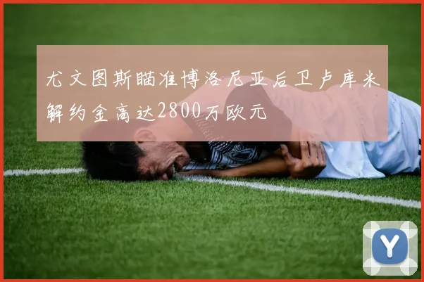 尤文图斯瞄准博洛尼亚后卫卢库米解约金高达2800万欧元