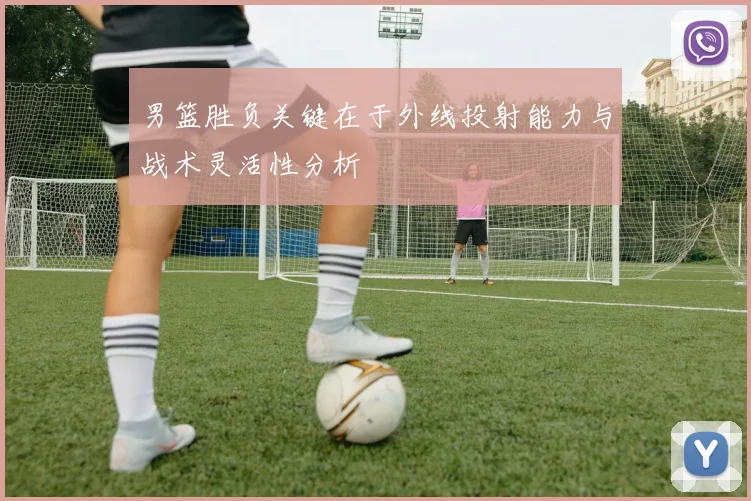 男篮胜负关键在于外线投射能力与战术灵活性分析